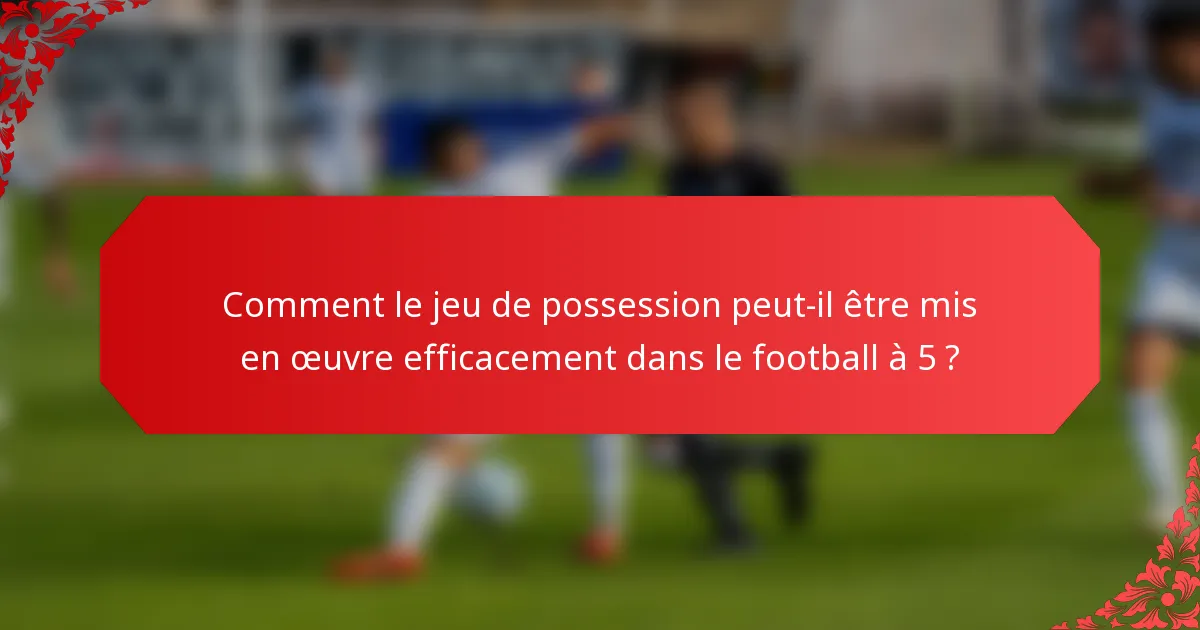 Comment le jeu de possession peut-il être mis en œuvre efficacement dans le football à 5 ?