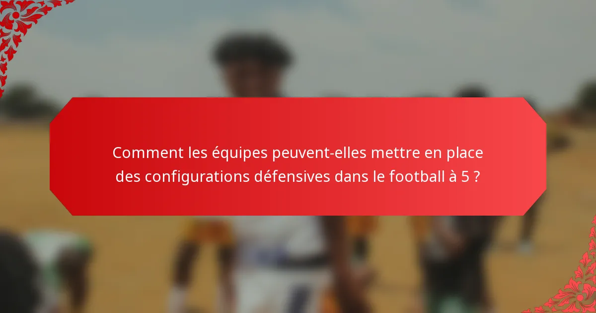 Comment les équipes peuvent-elles mettre en place des configurations défensives dans le football à 5 ?