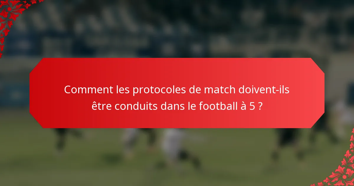Comment les protocoles de match doivent-ils être conduits dans le football à 5 ?