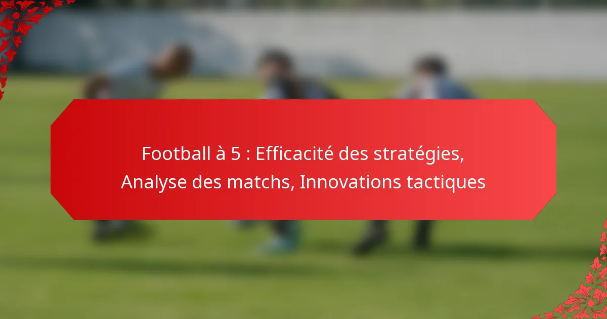 Football à 5 : Efficacité des stratégies, Analyse des matchs, Innovations tactiques