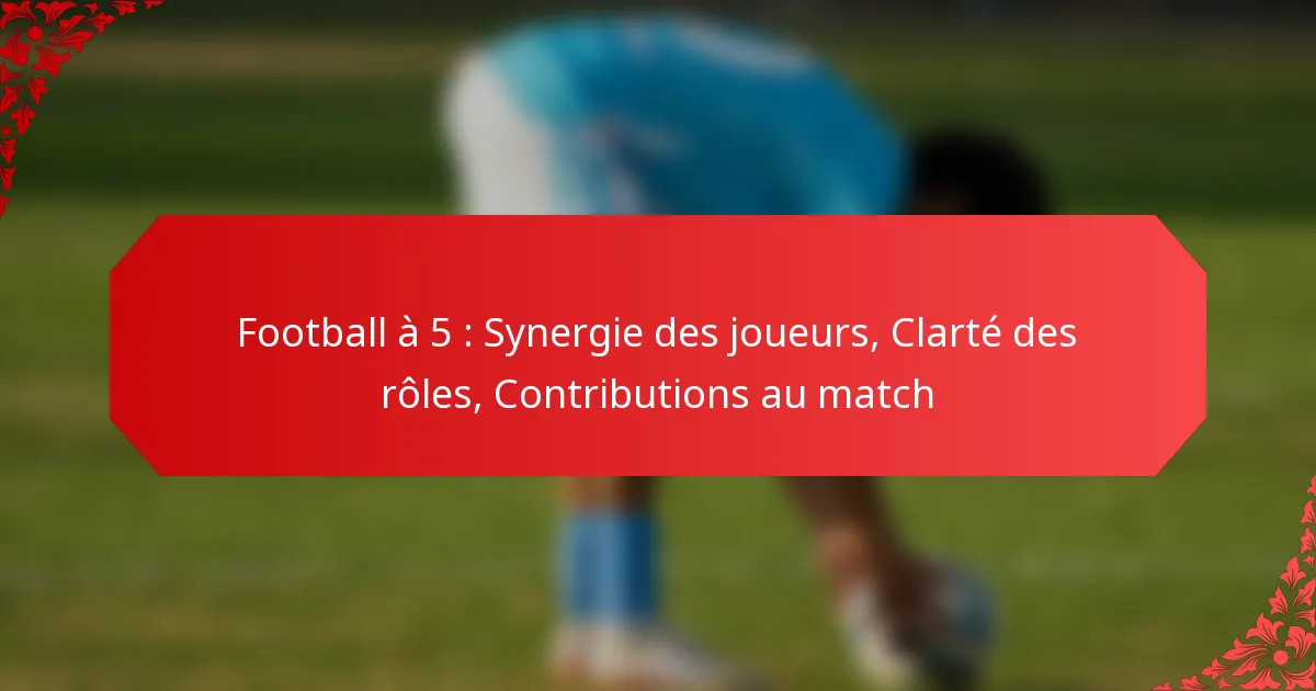 Football à 5 : Synergie des joueurs, Clarté des rôles, Contributions au match