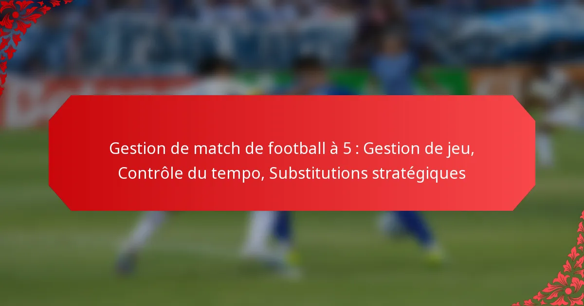 Gestion de match de football à 5 : Gestion de jeu, Contrôle du tempo, Substitutions stratégiques
