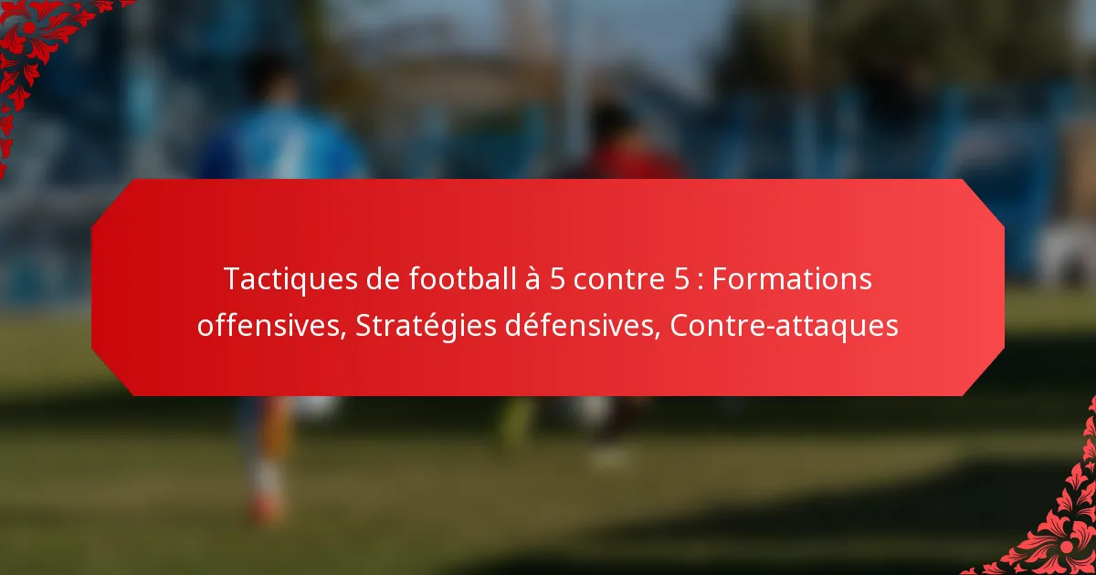 Tactiques de football à 5 contre 5 : Formations offensives, Stratégies défensives, Contre-attaques