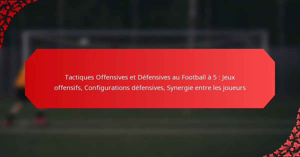 Tactiques Offensives et Défensives au Football à 5 : Jeux offensifs, Configurations défensives, Synergie entre les joueurs