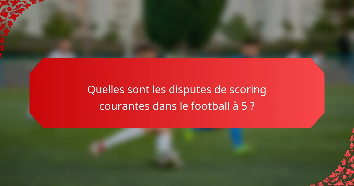 Quelles sont les disputes de scoring courantes dans le football à 5 ?