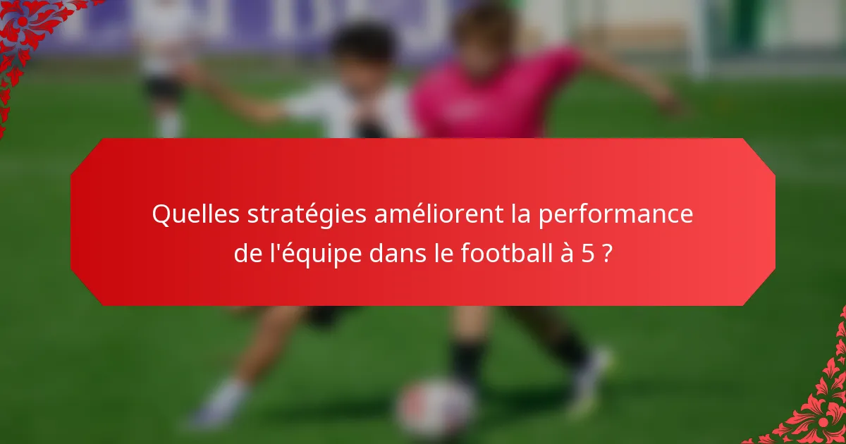 Quelles stratégies améliorent la performance de l'équipe dans le football à 5 ?