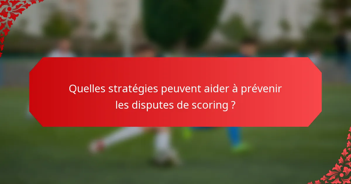 Quelles stratégies peuvent aider à prévenir les disputes de scoring ?