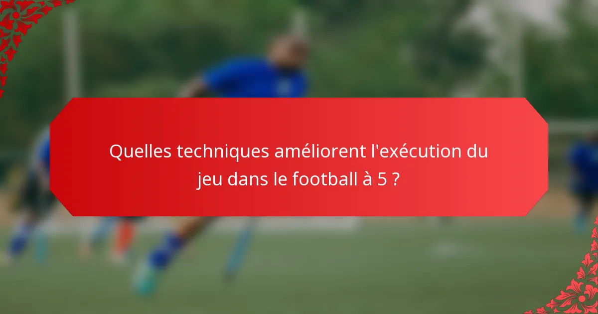 Quelles techniques améliorent l'exécution du jeu dans le football à 5 ?