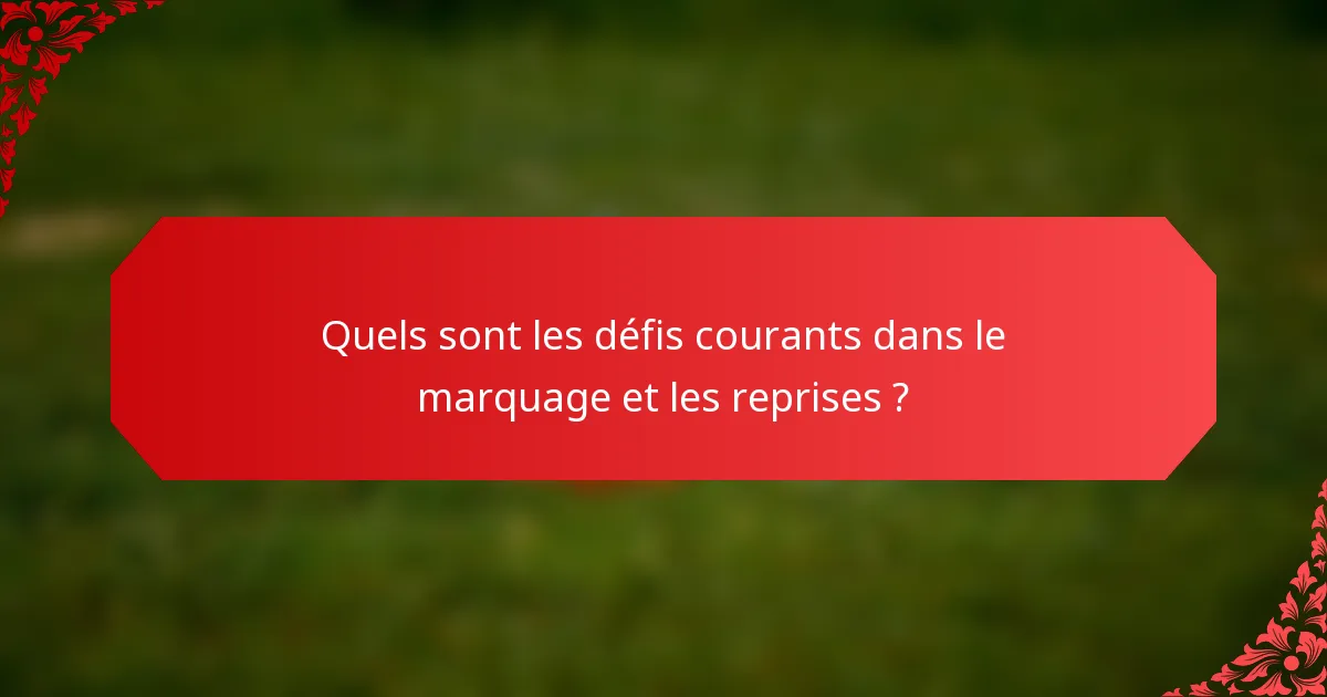 Quels sont les défis courants dans le marquage et les reprises ?