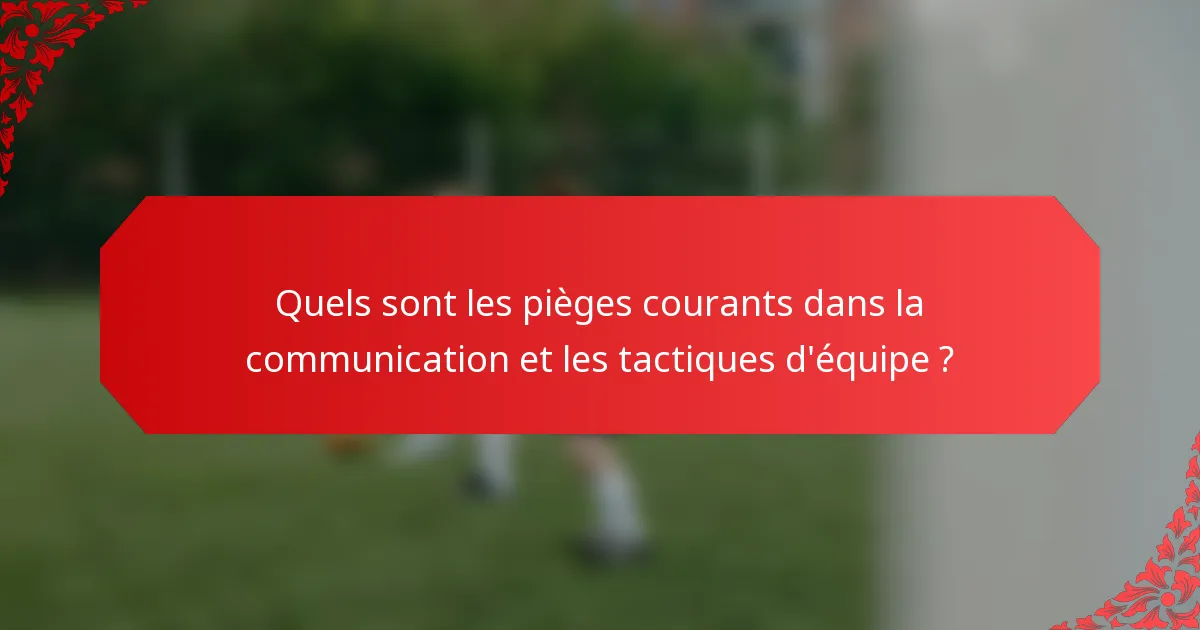 Quels sont les pièges courants dans la communication et les tactiques d'équipe ?